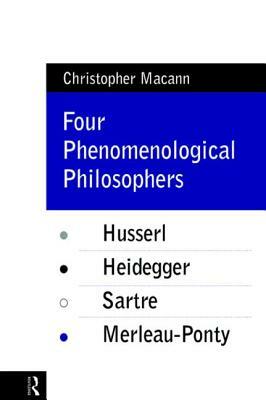 Four Phenomenological Philosophers: Husserl, Heidegger, Sartre, Merleau-Ponty by Christopher Macann