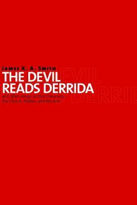 The Devil Reads Derrida - and Other Essays on the University, the Church, Politics, and the Arts by James K.A. Smith