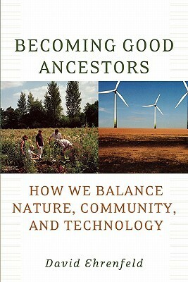 Becoming Good Ancestors: How We Balance Nature, Community, and Technology by David Ehrenfeld