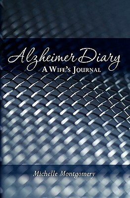 Alzheimer Diary: A Wife's Journal by Michelle Montgomery