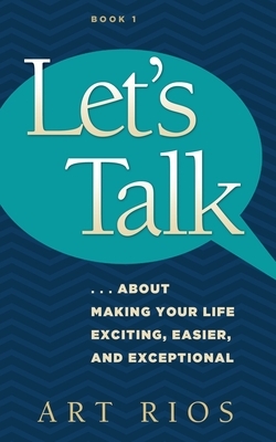 Let's Talk...about Making Your Life Exciting, Easier, and Exceptional by Art Rios