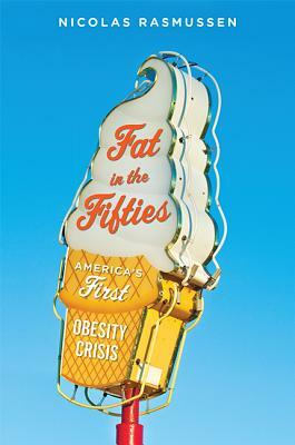 Fat in the Fifties: America's First Obesity Crisis by Nicolas Rasmussen