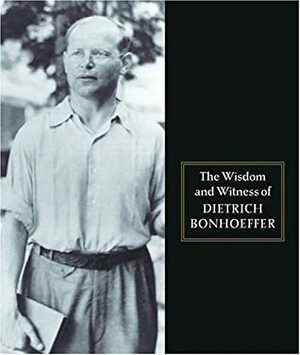 The Wisdom and Witness of Dietrich Bonhoeffer by Dietrich Bonhoeffer