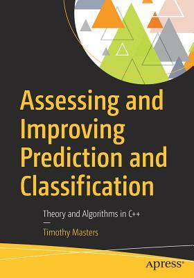 Assessing and Improving Prediction and Classification: Theory and Algorithms in C++ by Timothy Masters