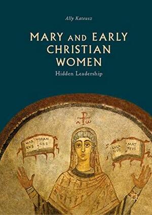 Mary and Early Christian Women: Hidden Leadership by Ally Kateusz