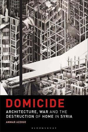 Domicide: Architecture, War and the Destruction of Home in Syria by Ammar Azzouz