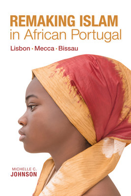 Remaking Islam in African Portugal: Lisbon--Mecca--Bissau by Michelle Johnson