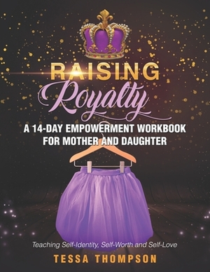 Raising Royalty A 14-Day Empowerment Workbook for Mother and Daughter: Teaching Self-Identity, Self-Worth and Self-Love by Tessa Thompson