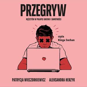 Przegryw. Mężczyźni w pułapce gniewu i samotności. by Patrycja Wieczorkiewicz, Aleksandra Herzyk