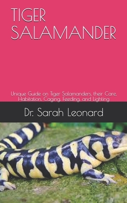 Tiger Salamander: Unique Guide on Tiger Salamanders, their Care, Habitation, Caging, Feeding, and Lighting by Sarah Leonard