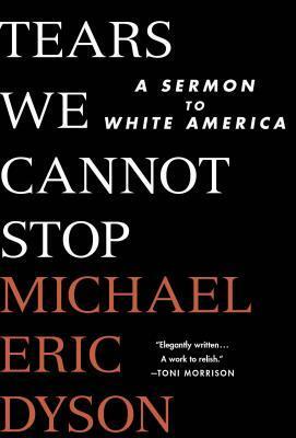 Tears We Cannot Stop: A Sermon to White America by Michael Eric Dyson