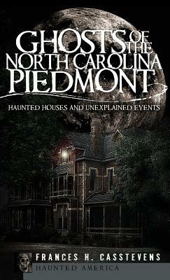 Ghosts of the North Carolina Piedmont: Haunted Houses and Unexplained Events by Frances H. Casstevens