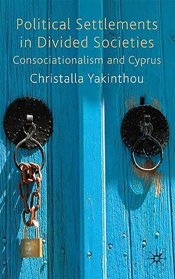 Political Settlements in Divided Societies: Consociationalism and Cyprus by Christalla Yakinthou