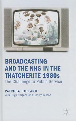 Broadcasting and the NHS in the Thatcherite 1980s: The Challenge to Public Service by Patricia Holland