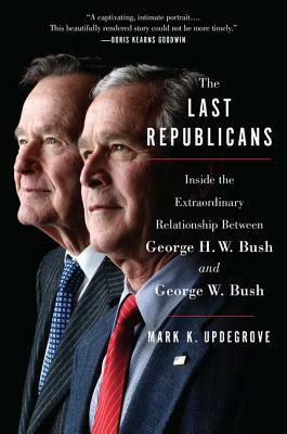 The Last Republicans: Inside the Extraordinary Relationship Between George H.W. Bush and George W. Bush by Mark K. Updegrove