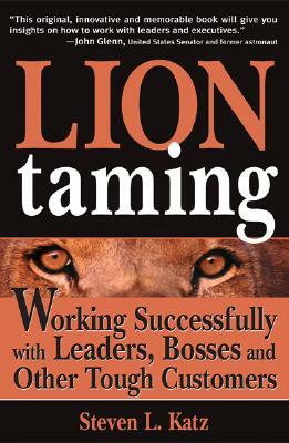 Lion Taming: Working Successfully with Leaders, Bosses and Other Tough Customers by Steven Katz