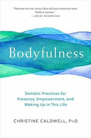 Bodyfulness: Somatic Practices for Presence, Empowerment, and Waking Up in This Life by Christine Caldwell
