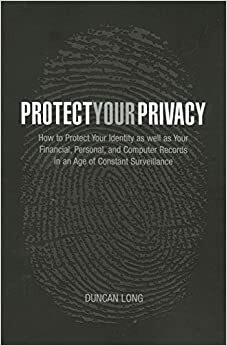 Protect Your Privacy: How to Protect Your Identity as well as Your Financial, Personal, and Computer Records in an Age of Constant Surveillance by Duncan Long