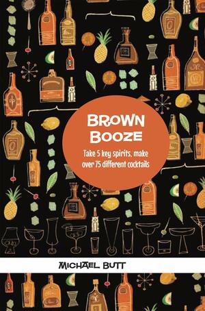 Brown Booze: Take five key spirits, make over 75 different cocktails by Michael Butt