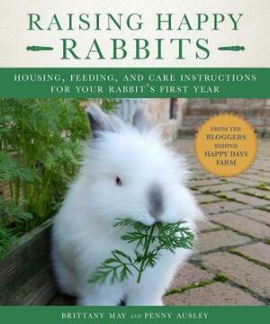 Raising Happy Rabbits: Housing, Feeding, and Care Instructions for Your Rabbit's First Year by May Brittany, Ausley Penny