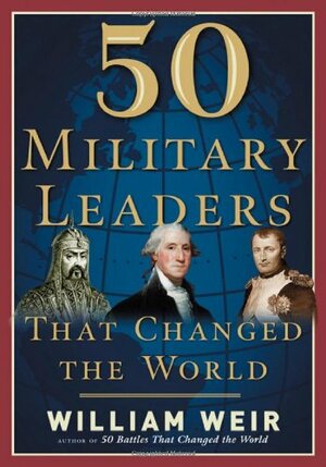 50 Military Leaders Who Changed the World by William Weir