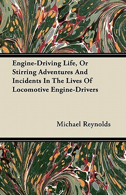 Engine-Driving Life, Or Stirring Adventures And Incidents In The Lives Of Locomotive Engine-Drivers by Michael Reynolds