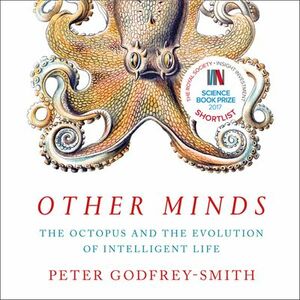 Other Minds: The Octopus, the Sea, and the Deep Origins of Consciousness by Peter Godfrey-Smith