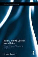 Idolatry and the Colonial Idea of India: Visions of Horror, Allegories of Enlightenment by Swagato Ganguly