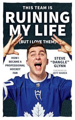 This Team Is Ruining My Life (But I Love Them): How I Became a Professional Hockey Fan by Steve "dangle" Glynn