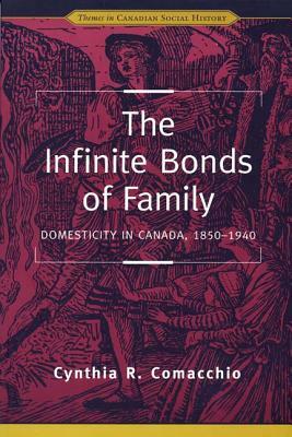 The Infinite Bonds of Family: Domesticity in Canada, 1850-1940 by Cynthia R. Comacchio