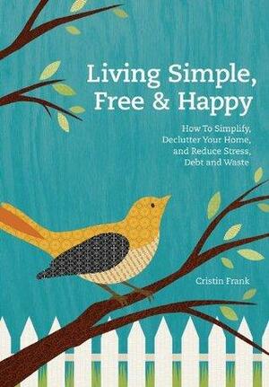 Living Simple, Free & Happy: How to Simplify, Declutter Your Home, and Reduce Stress, Debt & Waste by Cristin Frank