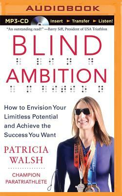 Blind Ambition: How to Envision Your Limitless Potential and Achieve the Success You Want by Patricia Walsh
