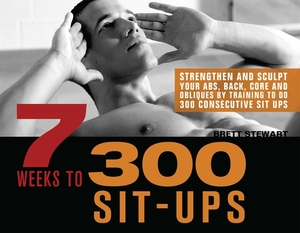 7 Weeks to 300 Sit-Ups: Strengthen and Sculpt Your Abs, Back, Core and Obliques by Training to Do 300 Consecutive Sit-Ups by Brett Stewart