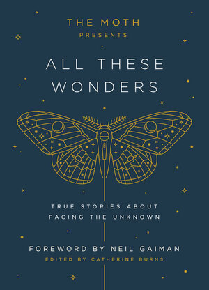 The Moth Presents All These Wonders: True Stories about Facing the Unknown by Catherine Burns