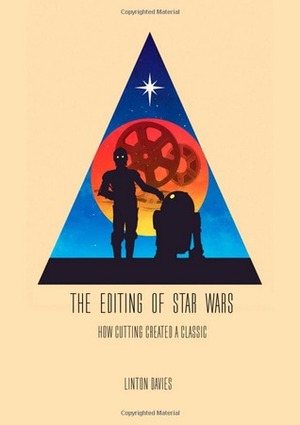 The Editing Of Star Wars: How Cutting Created A Classic by Linton Davies