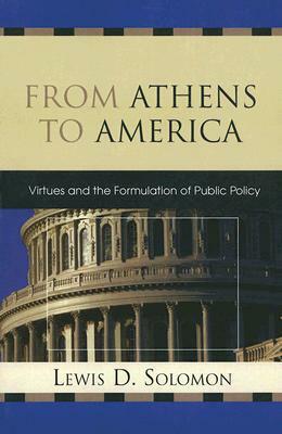 From Athens to America: Virtues and the Formulation of Public Policy by Lewis D. Solomon