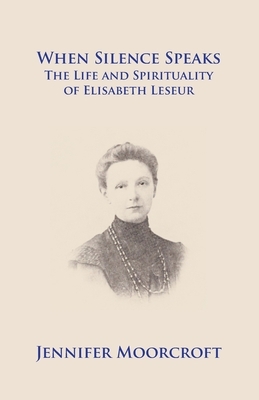 When Silence Speaks. The Life and Spirituality of Elisabeth Leseur by Jennifer Moorcroft