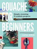 Gouache for Beginners: Simple, Stunning &amp; Realistic Projects by Kate Jarvik Birch