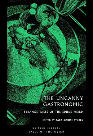 The Uncanny Gastronomic: Strange Tales of the Edible Weird by Zara-Louise Stubbs