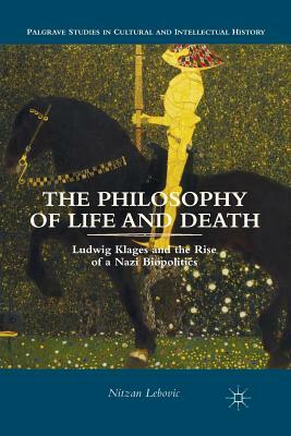 The Philosophy of Life and Death: Ludwig Klages and the Rise of a Nazi Biopolitics by Nitzan Lebovic