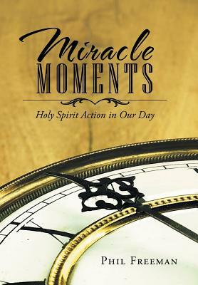 Miracle Moments: Holy Spirit Action in Our Day by Phil Freeman