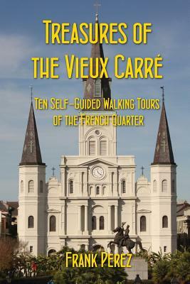 Treasures of the Vieux Carre: Ten Self-Guided Walking Tours of the French Quarter by Frank Perez