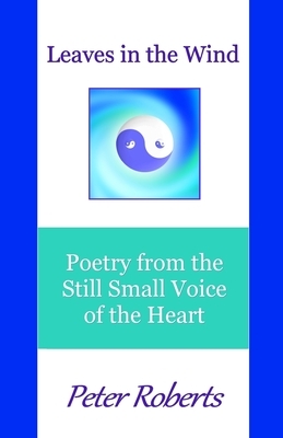 Leaves in the Wind: Poetry from the Still Small Voice of the Heart by Peter Roberts