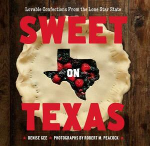 Sweet on Texas: Loveable Confections from the Lone Star State by Denise Gee, Robert M. Patrick