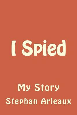 I Spied: My Story by Stephan M. Arleaux