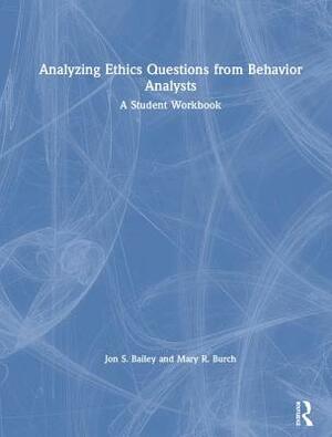 Analyzing Ethics Questions from Behavior Analysts: A Student Workbook by Jon S. Bailey, Mary R. Burch