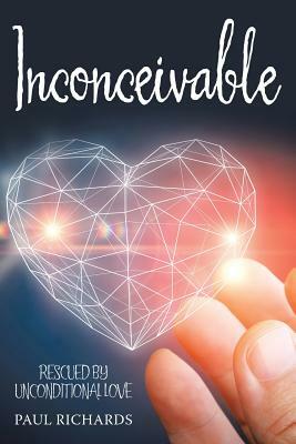 Inconceivable: Rescued by Unconditional Love by Paul Richards