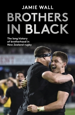 Brothers in Black: The Long History of Brotherhood in New Zealand Rugby by Jamie Wall