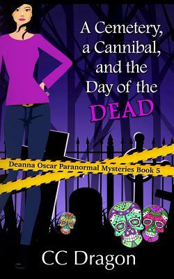 A Cemetery, A Cannibal, and the Day of the Dead: Deanna Oscar Paranormal Mystery 5 by CC Dragon