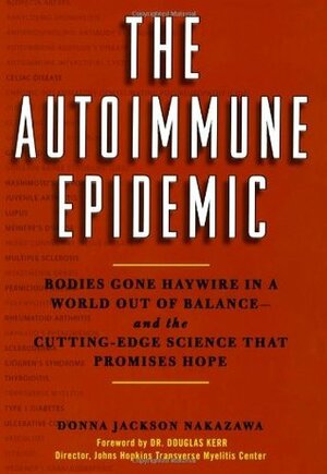 The Autoimmune Epidemic: Bodies Gone Haywire in a World Out of Balance--and the Cutting-Edge Science that Promises Hope by Donna Jackson Nakazawa